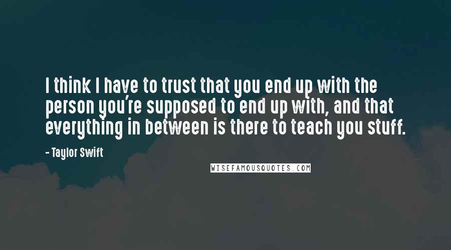 Taylor Swift quotes: I think I have to trust that you end up with the person you're supposed to end up with, and that everything in between is there to teach you stuff.