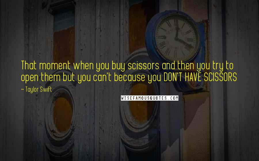 Taylor Swift quotes: That moment when you buy scissors and then you try to open them but you can't because you DON'T HAVE SCISSORS