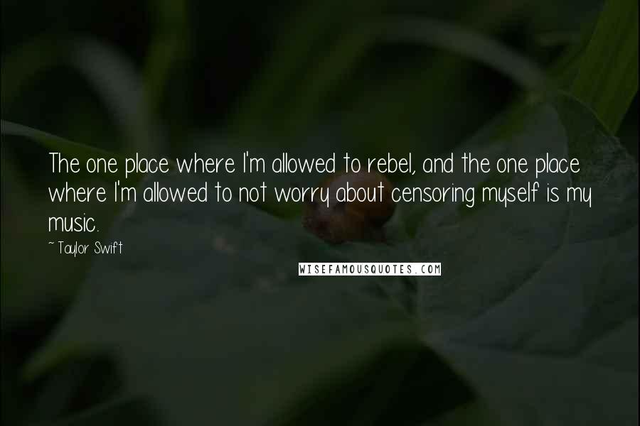 Taylor Swift quotes: The one place where I'm allowed to rebel, and the one place where I'm allowed to not worry about censoring myself is my music.