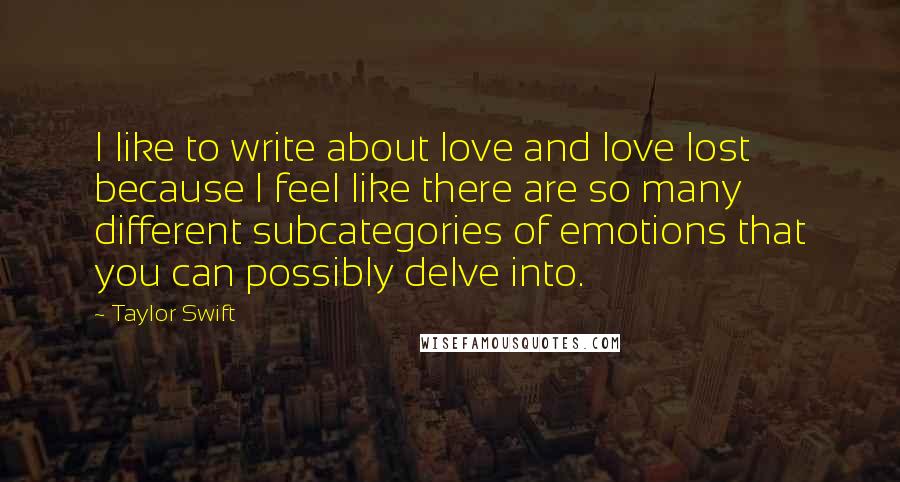 Taylor Swift quotes: I like to write about love and love lost because I feel like there are so many different subcategories of emotions that you can possibly delve into.