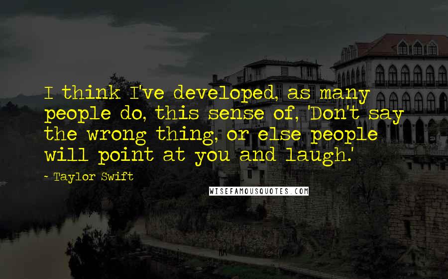 Taylor Swift quotes: I think I've developed, as many people do, this sense of, 'Don't say the wrong thing, or else people will point at you and laugh.'