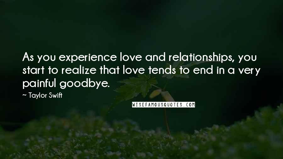 Taylor Swift quotes: As you experience love and relationships, you start to realize that love tends to end in a very painful goodbye.