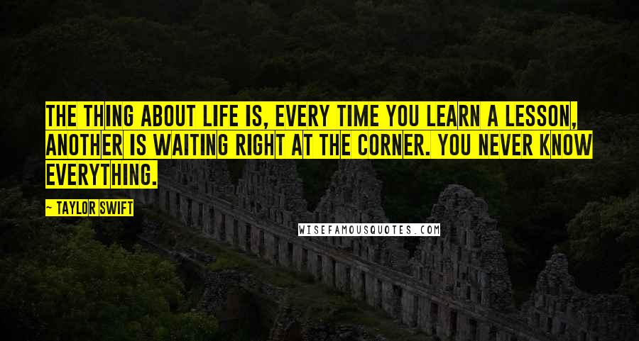 Taylor Swift quotes: The thing about life is, every time you learn a lesson, another is waiting right at the corner. You never know everything.