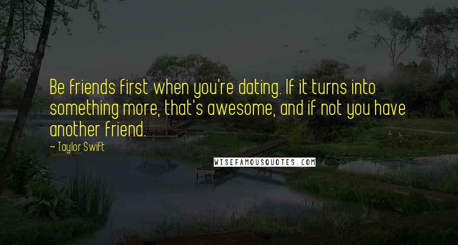 Taylor Swift quotes: Be friends first when you're dating. If it turns into something more, that's awesome, and if not you have another friend.