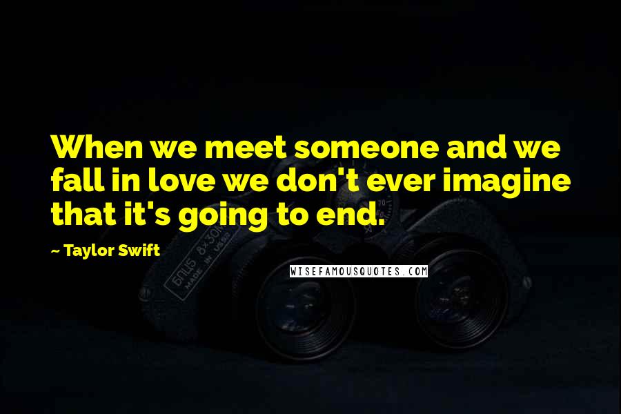 Taylor Swift quotes: When we meet someone and we fall in love we don't ever imagine that it's going to end.