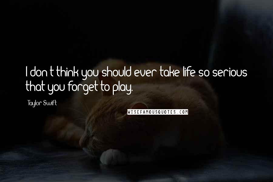 Taylor Swift quotes: I don't think you should ever take life so serious that you forget to play.