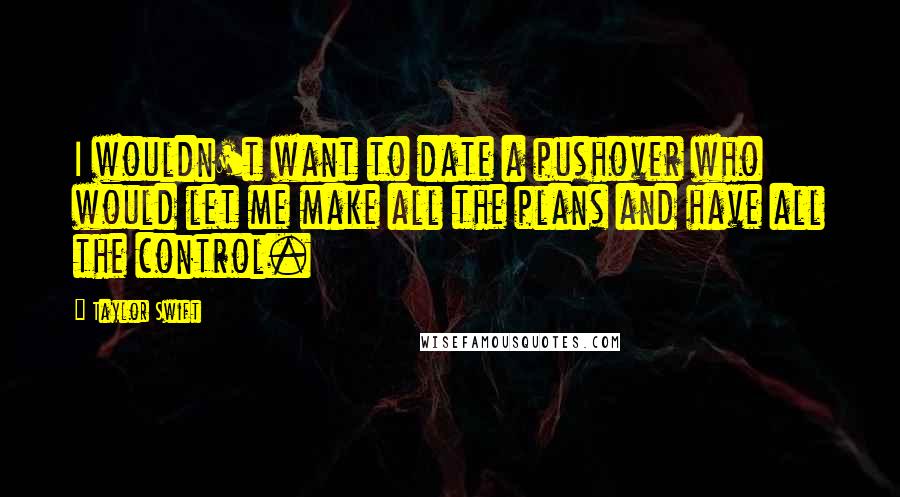 Taylor Swift quotes: I wouldn't want to date a pushover who would let me make all the plans and have all the control.