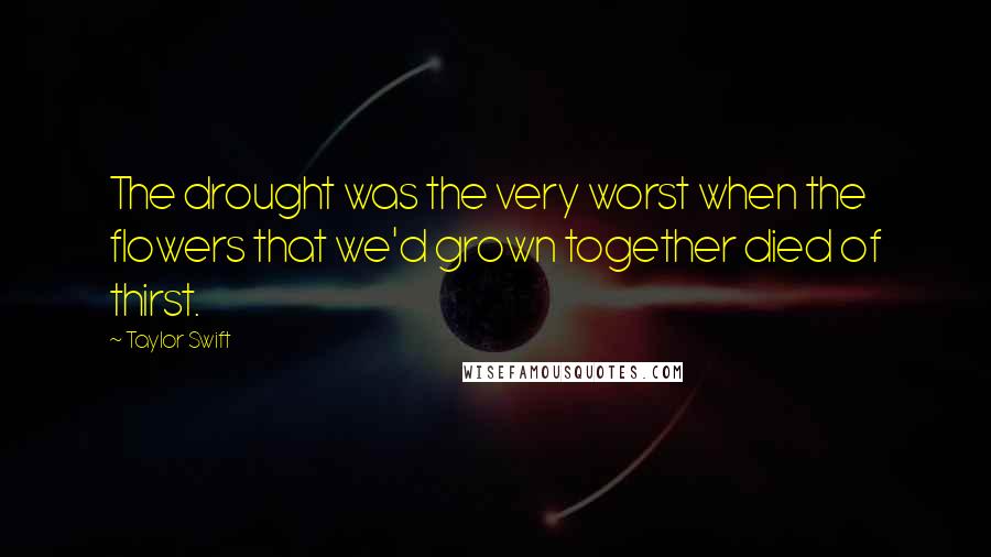 Taylor Swift quotes: The drought was the very worst when the flowers that we'd grown together died of thirst.