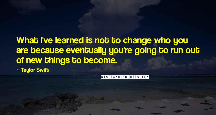 Taylor Swift quotes: What I've learned is not to change who you are because eventually you're going to run out of new things to become.