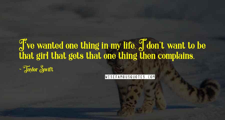 Taylor Swift quotes: I've wanted one thing in my life. I don't want to be that girl that gets that one thing then complains.