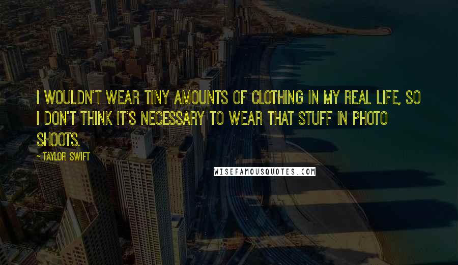 Taylor Swift quotes: I wouldn't wear tiny amounts of clothing in my real life, so I don't think it's necessary to wear that stuff in photo shoots.