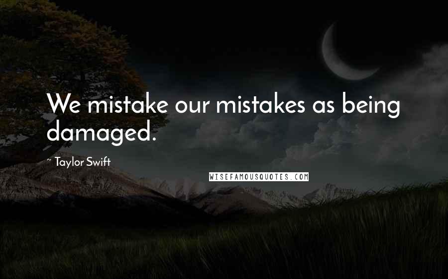 Taylor Swift quotes: We mistake our mistakes as being damaged.