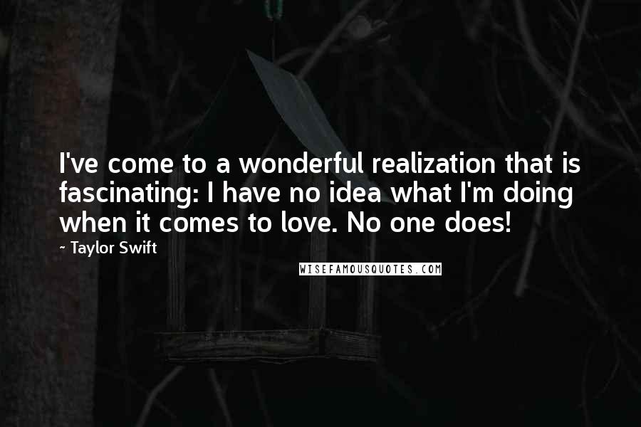 Taylor Swift quotes: I've come to a wonderful realization that is fascinating: I have no idea what I'm doing when it comes to love. No one does!