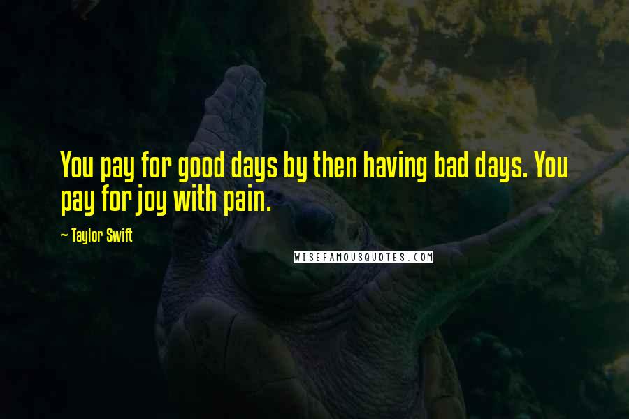 Taylor Swift quotes: You pay for good days by then having bad days. You pay for joy with pain.