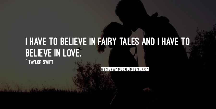 Taylor Swift quotes: I have to believe in fairy tales and I have to believe in love.