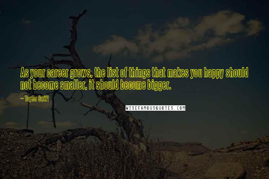 Taylor Swift quotes: As your career grows, the list of things that makes you happy should not become smaller, it should become bigger.