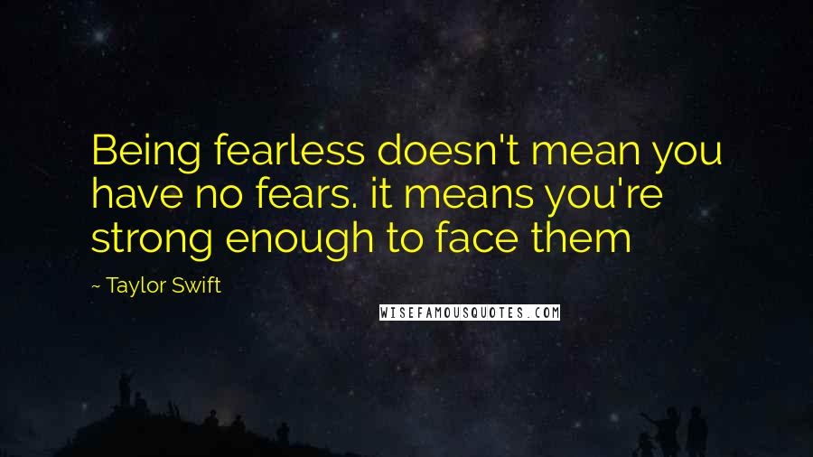 Taylor Swift quotes: Being fearless doesn't mean you have no fears. it means you're strong enough to face them