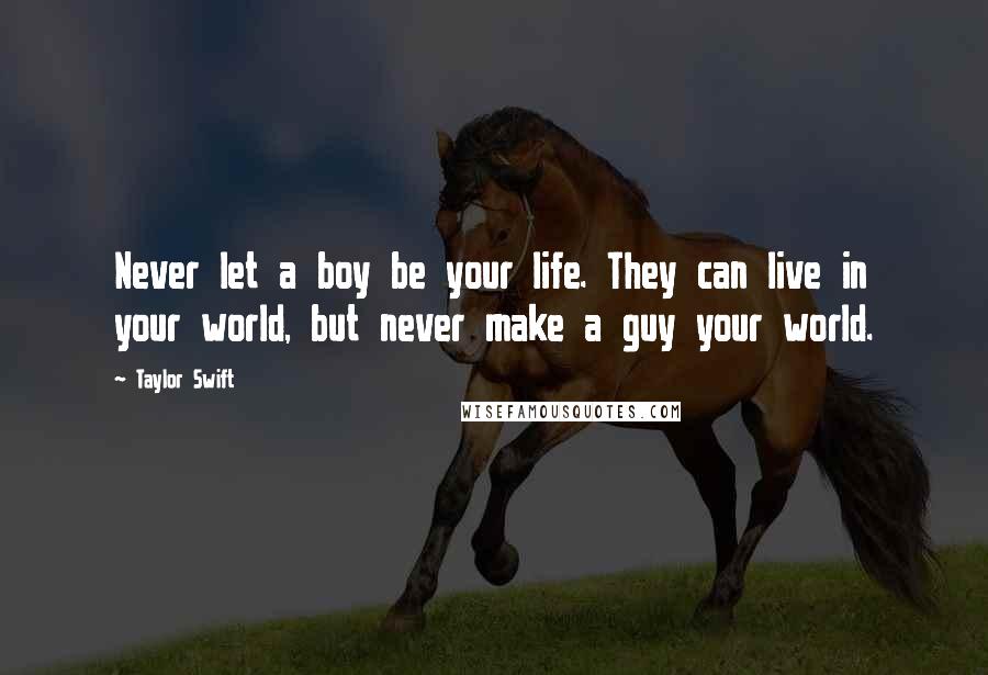 Taylor Swift quotes: Never let a boy be your life. They can live in your world, but never make a guy your world.