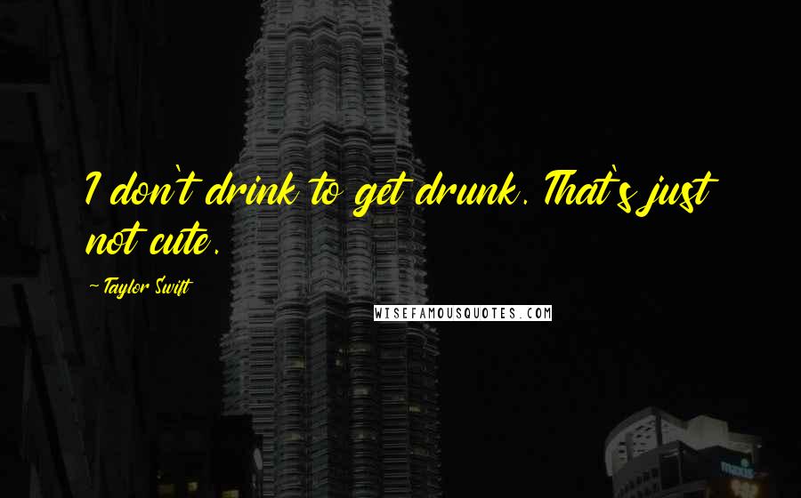 Taylor Swift quotes: I don't drink to get drunk. That's just not cute.