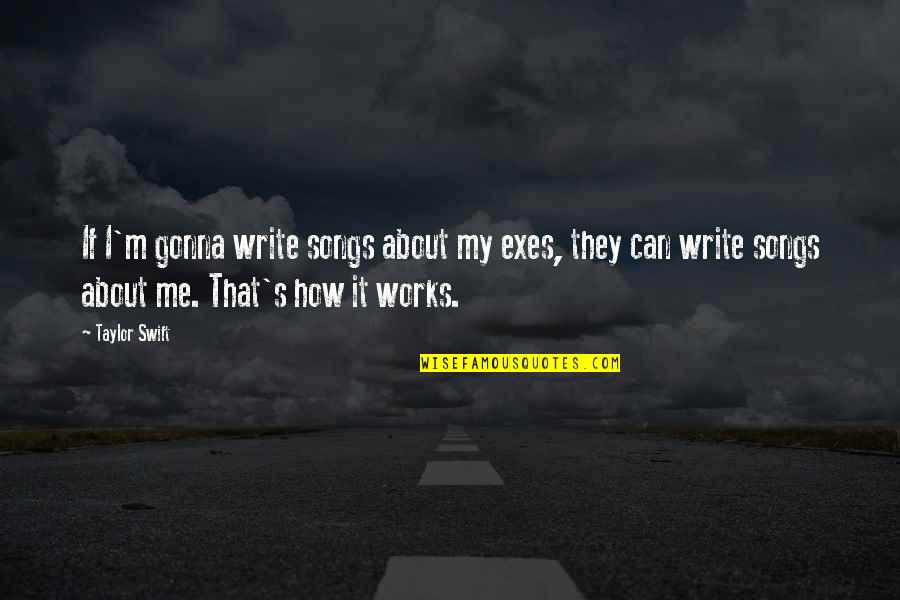 Taylor Swift Songs Quotes By Taylor Swift: If I'm gonna write songs about my exes, Taylor Swift Songs Quotes By Taylor Swift: If I'm gonna write songs about my exes,