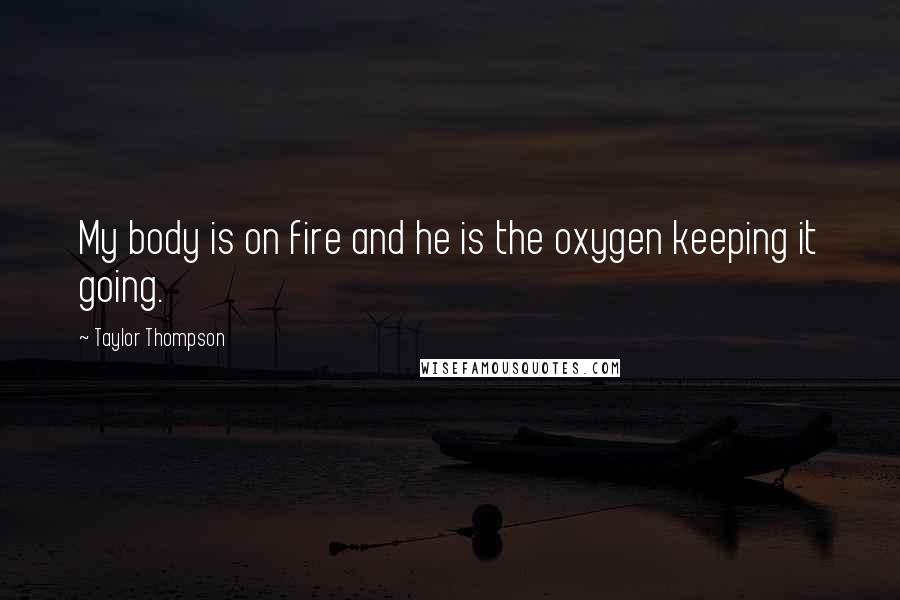 Taylor Thompson quotes: My body is on fire and he is the oxygen keeping it going.