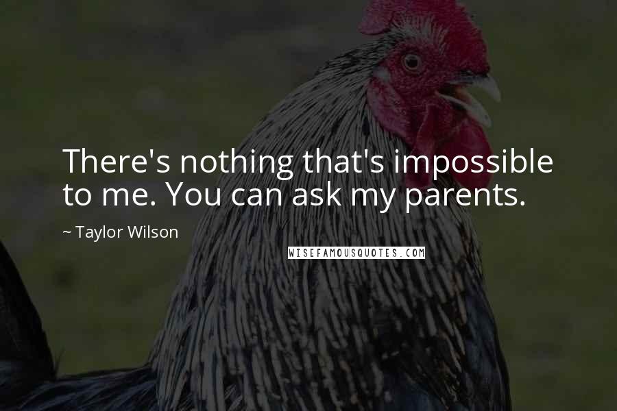 Taylor Wilson quotes: There's nothing that's impossible to me. You can ask my parents.