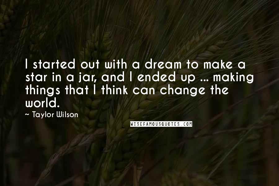 Taylor Wilson quotes: I started out with a dream to make a star in a jar, and I ended up ... making things that I think can change the world. Taylor Wilson quotes: I started out with a dream to make a star in a jar, and I ended up ... making things that I think can change the world.