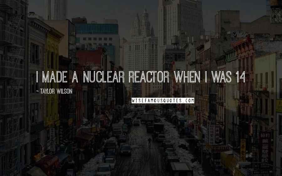 Taylor Wilson quotes: I made a nuclear reactor when I was 14