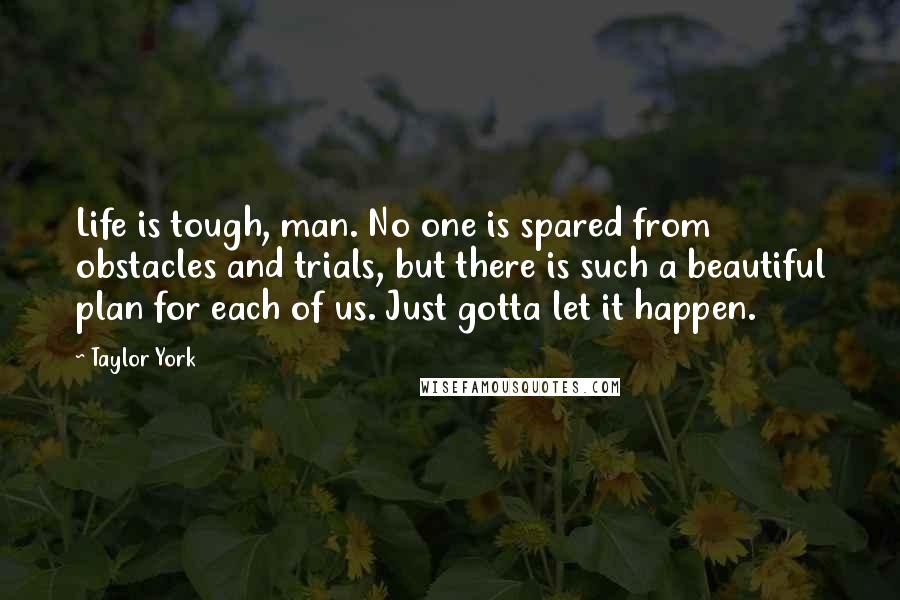 Taylor York quotes: Life is tough, man. No one is spared from obstacles and trials, but there is such a beautiful plan for each of us. Just gotta let it happen. Taylor York quotes: Life is tough, man. No one is spared from obstacles and trials, but there is such a beautiful plan for each of us. Just gotta let it happen.