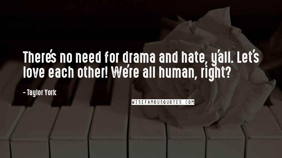 Taylor York quotes: There's no need for drama and hate, y'all. Let's love each other! We're all human, right?