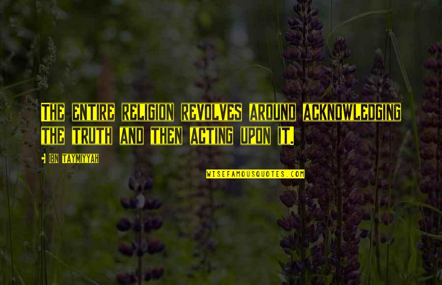Taymiyyah Quotes By Ibn Taymiyyah: The entire religion revolves around acknowledging the truth Taymiyyah Quotes By Ibn Taymiyyah: The entire religion revolves around acknowledging the truth