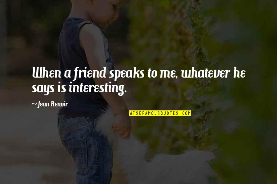 Tcu Frogs Quotes By Jean Renoir: When a friend speaks to me, whatever he