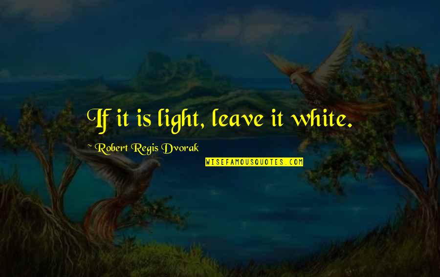 Te Amo Y No Te Quiero Perder Quotes By Robert Regis Dvorak: If it is light, leave it white.