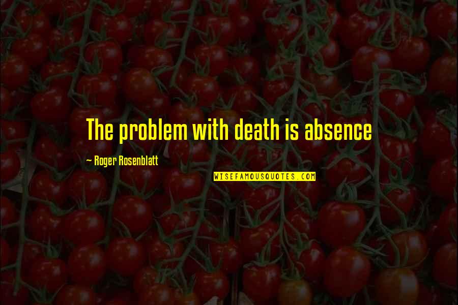 Te Dejan Quotes By Roger Rosenblatt: The problem with death is absence Te Dejan Quotes By Roger Rosenblatt: The problem with death is absence