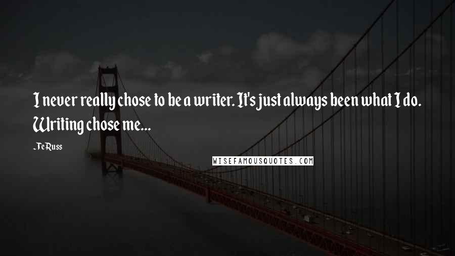 Te Russ quotes: I never really chose to be a writer. It's just always been what I do. Writing chose me...