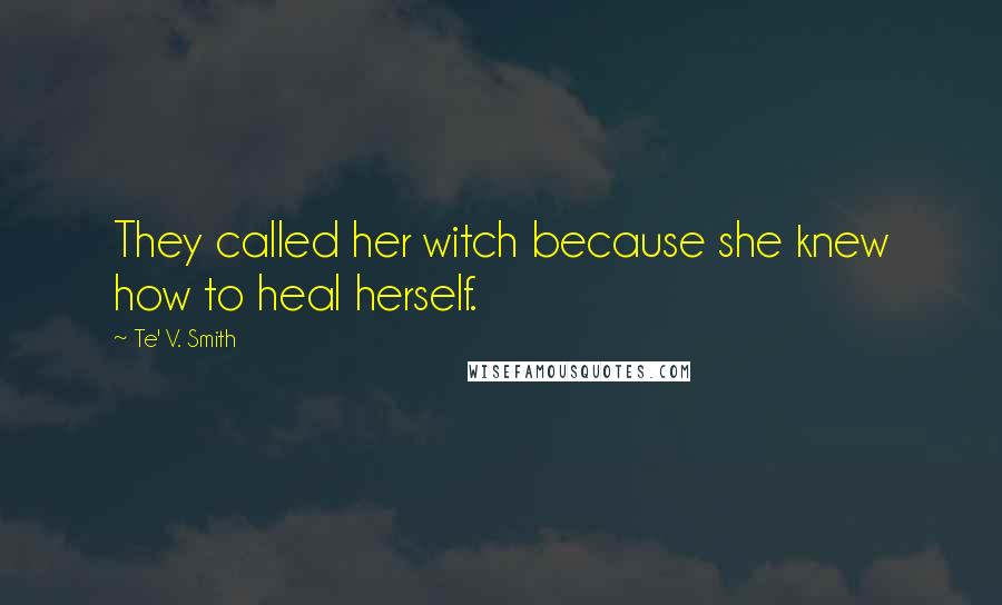 Te' V. Smith quotes: They called her witch because she knew how to heal herself. Te' V. Smith quotes: They called her witch because she knew how to heal herself.