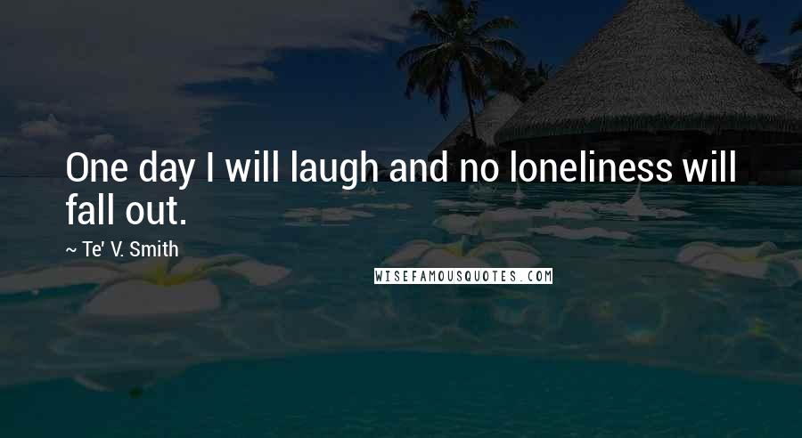 Te' V. Smith quotes: One day I will laugh and no loneliness will fall out. Te' V. Smith quotes: One day I will laugh and no loneliness will fall out.