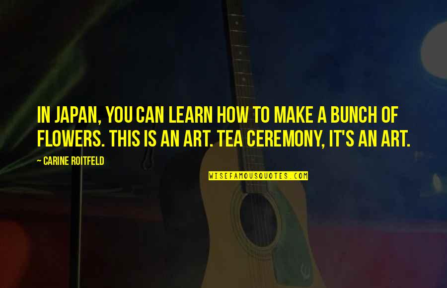 Tea Ceremony Quotes By Carine Roitfeld: In Japan, you can learn how to make