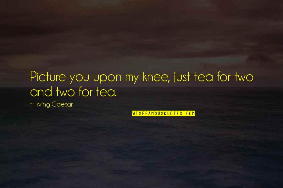 Tea For Two Quotes By Irving Caesar: Picture you upon my knee, just tea for