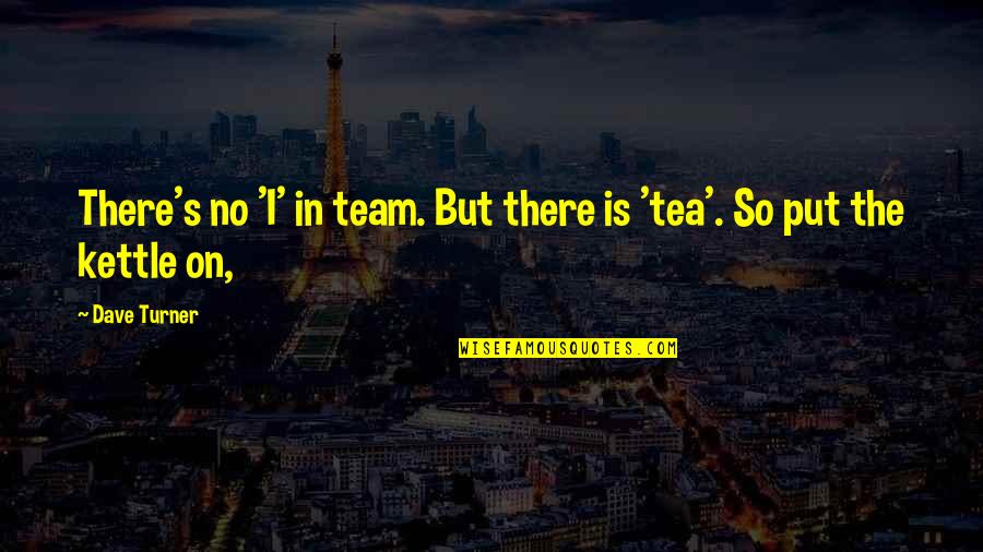 Tea Kettle Quotes By Dave Turner: There's no 'I' in team. But there is