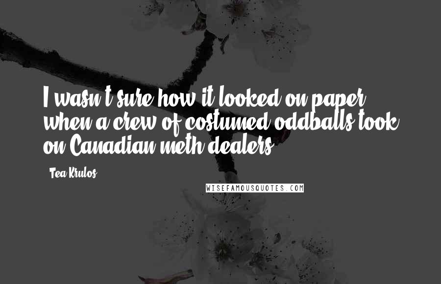 Tea Krulos quotes: I wasn't sure how it looked on paper when a crew of costumed oddballs took on Canadian meth dealers.