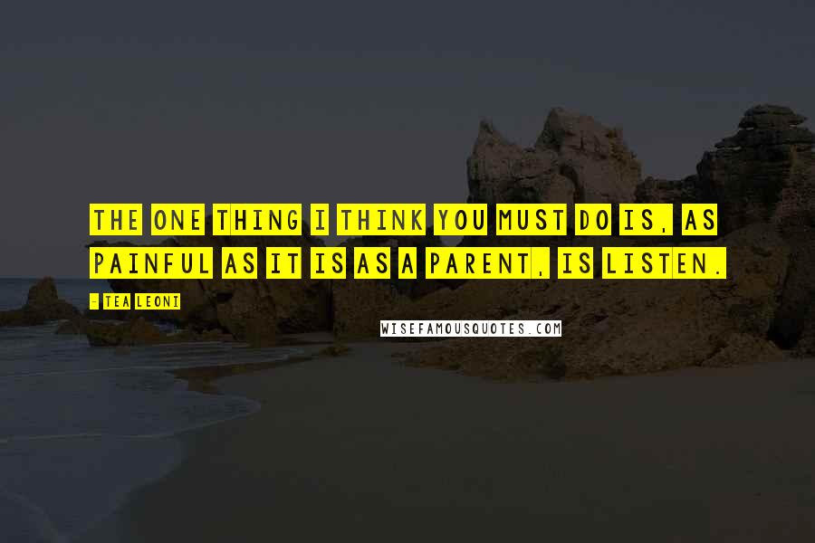 Tea Leoni quotes: The one thing I think you must do is, as painful as it is as a parent, is listen.