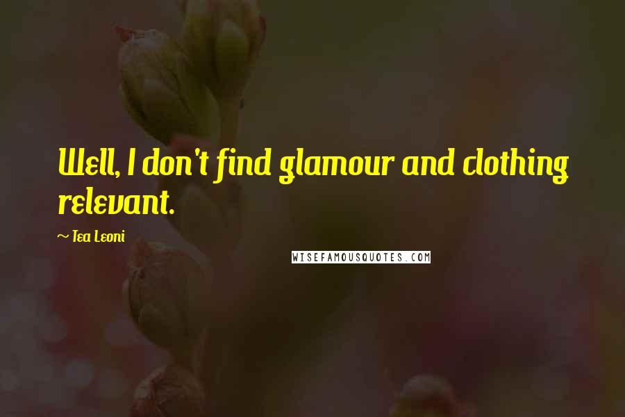 Tea Leoni quotes: Well, I don't find glamour and clothing relevant.