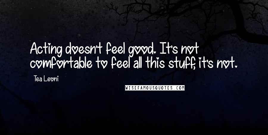 Tea Leoni quotes: Acting doesn't feel good. It's not comfortable to feel all this stuff, it's not.