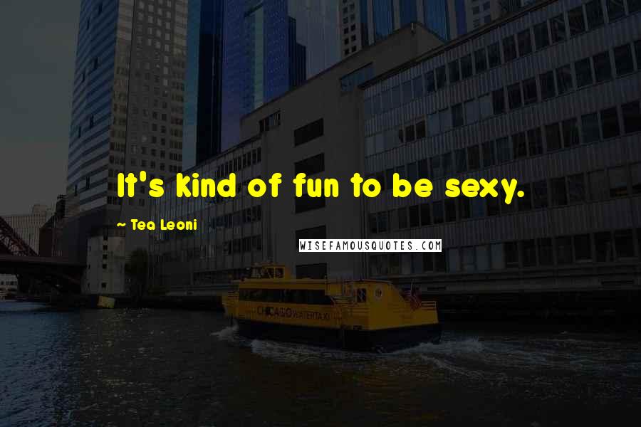 Tea Leoni quotes: It's kind of fun to be sexy.