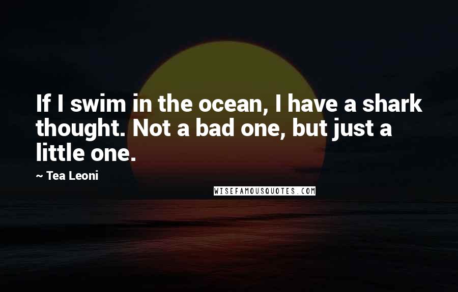 Tea Leoni quotes: If I swim in the ocean, I have a shark thought. Not a bad one, but just a little one.