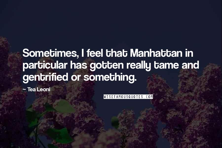 Tea Leoni quotes: Sometimes, I feel that Manhattan in particular has gotten really tame and gentrified or something.