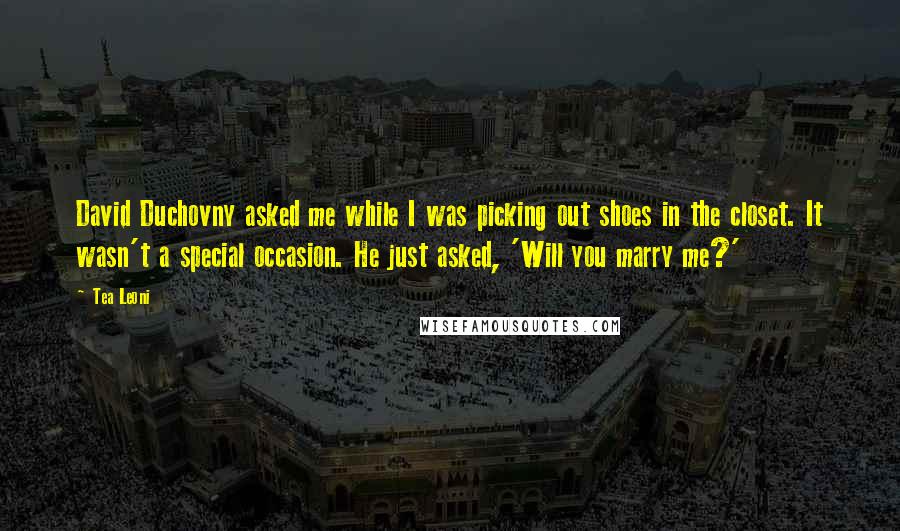 Tea Leoni quotes: David Duchovny asked me while I was picking out shoes in the closet. It wasn't a special occasion. He just asked, 'Will you marry me?'