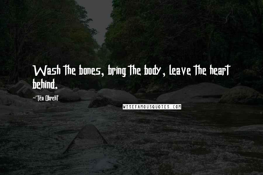 Tea Obreht quotes: Wash the bones, bring the body, leave the heart behind.