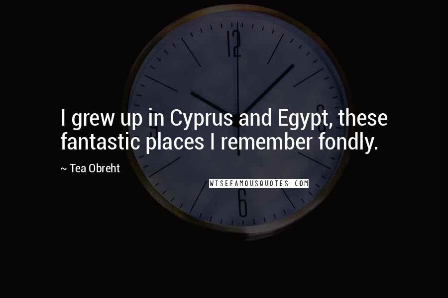 Tea Obreht quotes: I grew up in Cyprus and Egypt, these fantastic places I remember fondly. Tea Obreht quotes: I grew up in Cyprus and Egypt, these fantastic places I remember fondly.